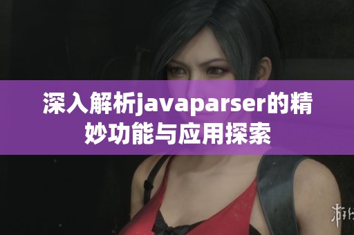 深入解析javaparser的精妙功能与应用探索