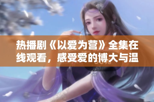 热播剧《以爱为营》全集在线观看，感受爱的博大与温暖