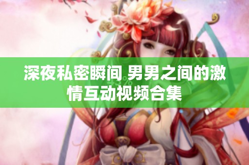 深夜私密瞬间 男男之间的激情互动视频合集