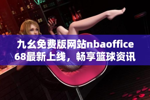 九幺免费版网站nbaoffice68最新上线，畅享篮球资讯与数据分析