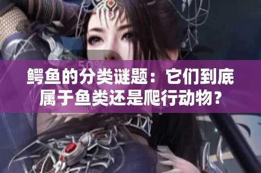 鳄鱼的分类谜题：它们到底属于鱼类还是爬行动物？