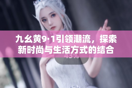 九幺黄9·1引领潮流，探索新时尚与生活方式的结合