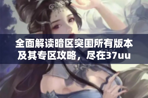 全面解读暗区突围所有版本及其专区攻略，尽在37uu游游
