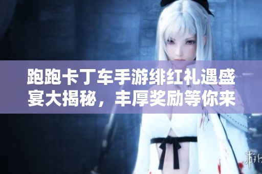 跑跑卡丁车手游绯红礼遇盛宴大揭秘，丰厚奖励等你来拿