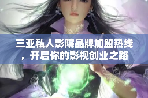 三亚私人影院品牌加盟热线，开启你的影视创业之路