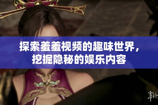 探索羞羞视频的趣味世界，挖掘隐秘的娱乐内容