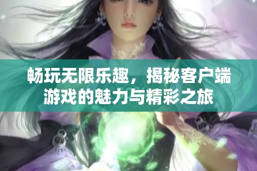 畅玩无限乐趣，揭秘客户端游戏的魅力与精彩之旅