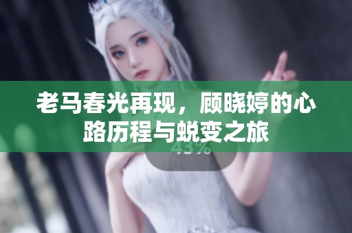 老马春光再现，顾晓婷的心路历程与蜕变之旅