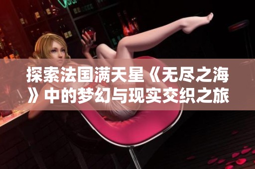 探索法国满天星《无尽之海》中的梦幻与现实交织之旅