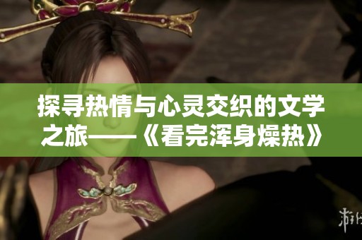 探寻热情与心灵交织的文学之旅——《看完浑身燥热》读后感悟