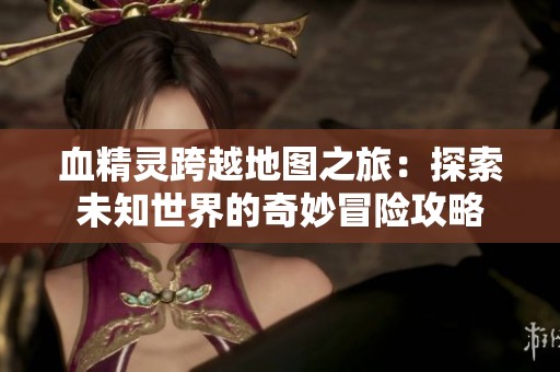血精灵跨越地图之旅：探索未知世界的奇妙冒险攻略