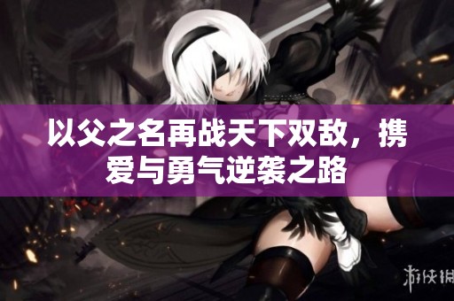 以父之名再战天下双敌，携爱与勇气逆袭之路