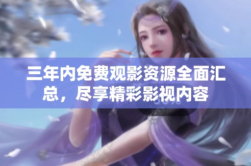 三年内免费观影资源全面汇总，尽享精彩影视内容