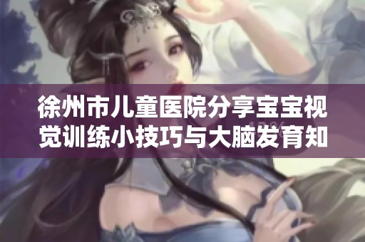 徐州市儿童医院分享宝宝视觉训练小技巧与大脑发育知识