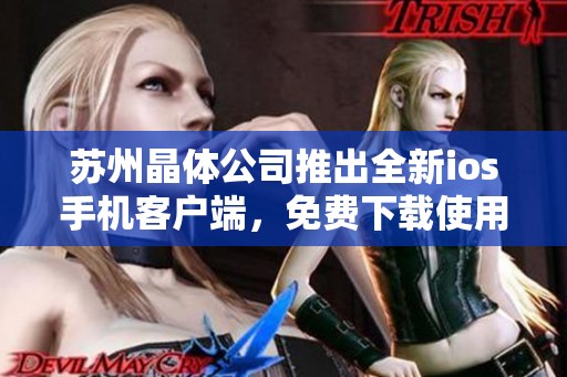 苏州晶体公司推出全新ios手机客户端，免费下载使用指南揭秘