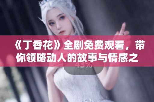 《丁香花》全剧免费观看，带你领略动人的故事与情感之旅