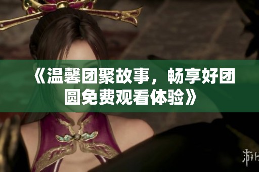 《温馨团聚故事，畅享好团圆免费观看体验》