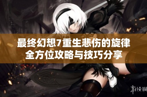 最终幻想7重生悲伤的旋律全方位攻略与技巧分享