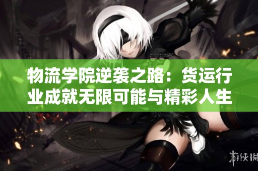 物流学院逆袭之路：货运行业成就无限可能与精彩人生