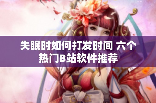 失眠时如何打发时间 六个热门B站软件推荐