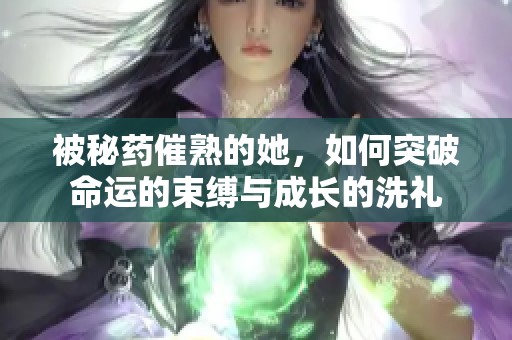 被秘药催熟的她，如何突破命运的束缚与成长的洗礼