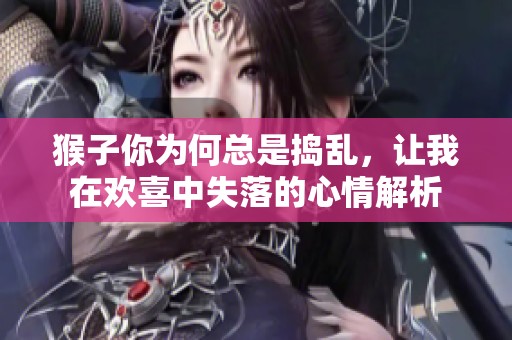 猴子你为何总是捣乱，让我在欢喜中失落的心情解析