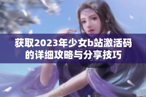 获取2023年少女b站激活码的详细攻略与分享技巧