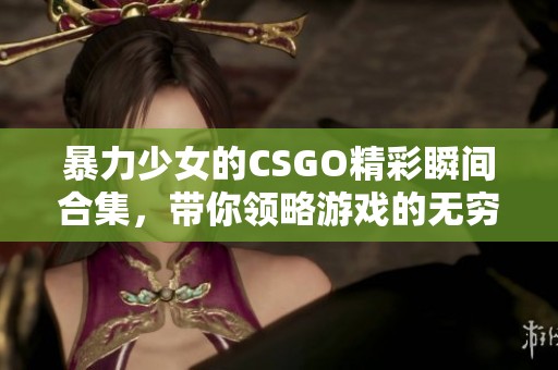 暴力少女的CSGO精彩瞬间合集，带你领略游戏的无穷魅力