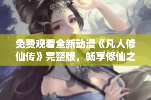 免费观看全新动漫《凡人修仙传》完整版，畅享修仙之旅！