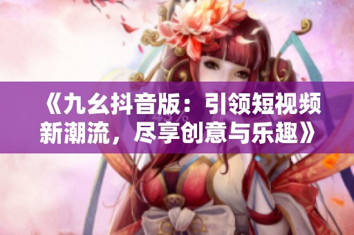 《九幺抖音版：引领短视频新潮流，尽享创意与乐趣》