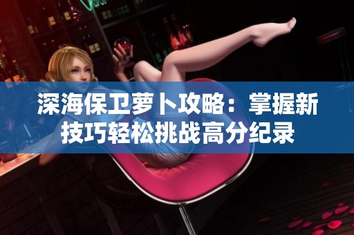 深海保卫萝卜攻略：掌握新技巧轻松挑战高分纪录
