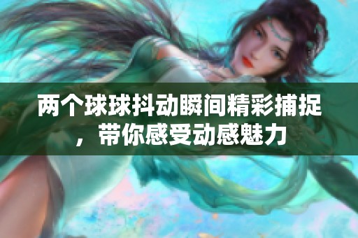两个球球抖动瞬间精彩捕捉，带你感受动感魅力