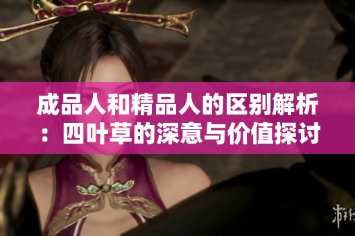 成品人和精品人的区别解析：四叶草的深意与价值探讨
