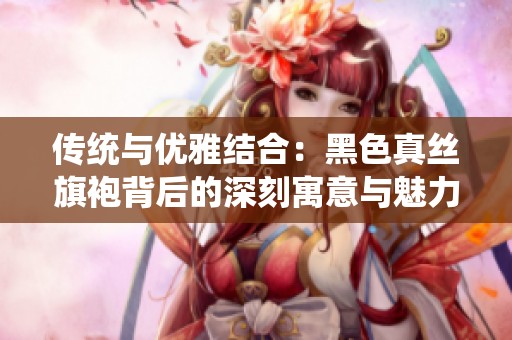 传统与优雅结合：黑色真丝旗袍背后的深刻寓意与魅力