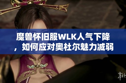魔兽怀旧服WLK人气下降，如何应对奥杜尔魅力减弱的现状