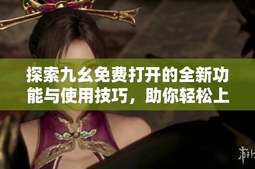 探索九幺免费打开的全新功能与使用技巧，助你轻松上手