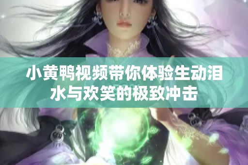 小黄鸭视频带你体验生动泪水与欢笑的极致冲击