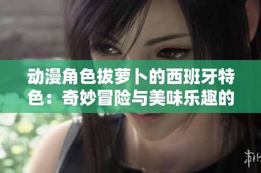 动漫角色拔萝卜的西班牙特色：奇妙冒险与美味乐趣的结合