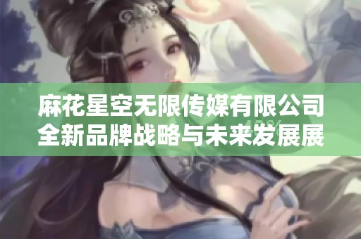 麻花星空无限传媒有限公司全新品牌战略与未来发展展望