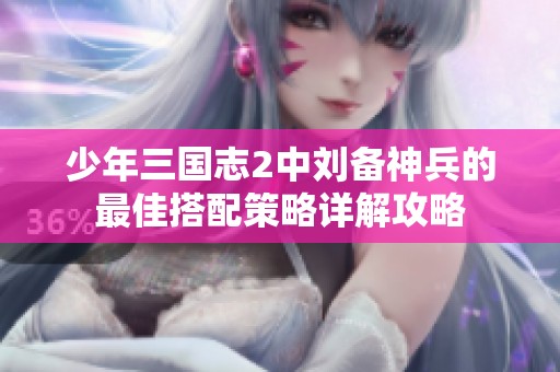 少年三国志2中刘备神兵的最佳搭配策略详解攻略