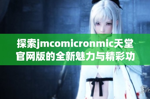 探索jmcomicronmic天堂官网版的全新魅力与精彩功能体验