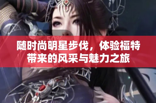 随时尚明星步伐，体验福特带来的风采与魅力之旅