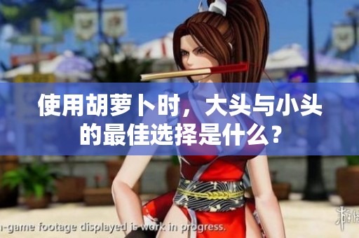 使用胡萝卜时，大头与小头的最佳选择是什么？