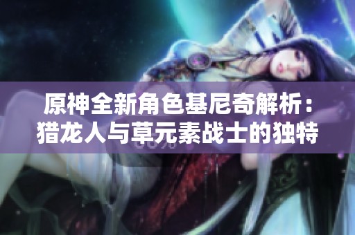 原神全新角色基尼奇解析：猎龙人与草元素战士的独特双重魅力