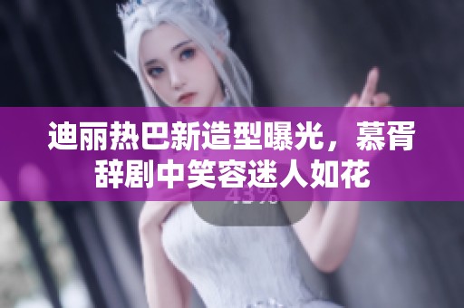 迪丽热巴新造型曝光，慕胥辞剧中笑容迷人如花