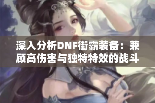 深入分析DNF街霸装备：兼顾高伤害与独特特效的战斗利器