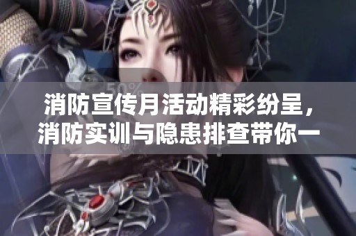 消防宣传月活动精彩纷呈，消防实训与隐患排查带你一起参与