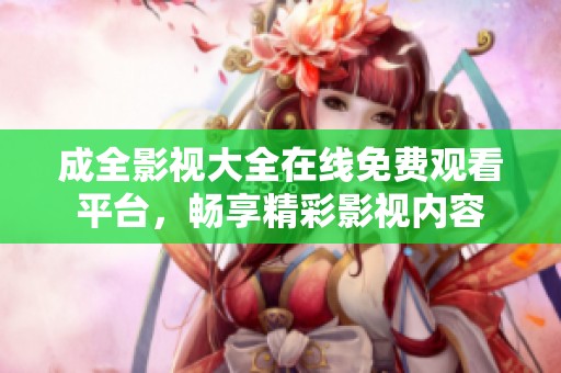 成全影视大全在线免费观看平台，畅享精彩影视内容