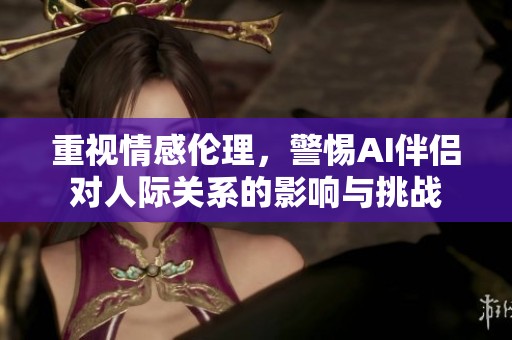 重视情感伦理，警惕AI伴侣对人际关系的影响与挑战
