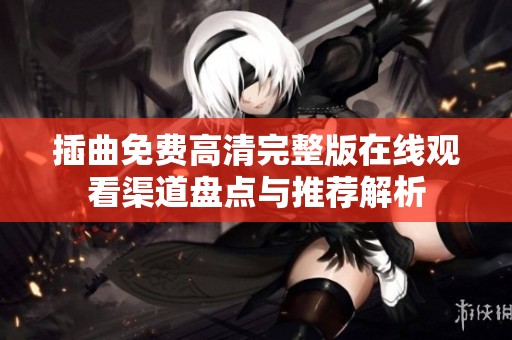 插曲免费高清完整版在线观看渠道盘点与推荐解析